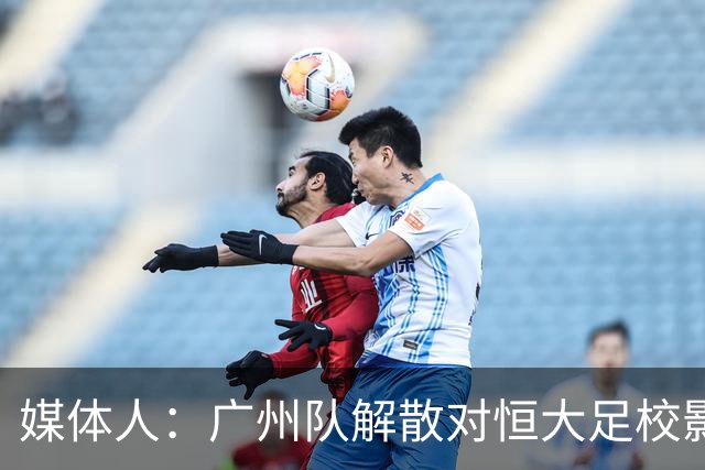 媒体人：广州队解散对恒大足校影响不大