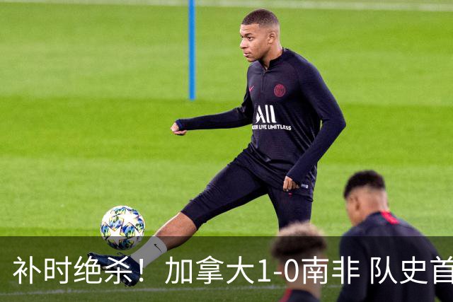 补时绝杀！加拿大1-0南非 队史首次晋级16强