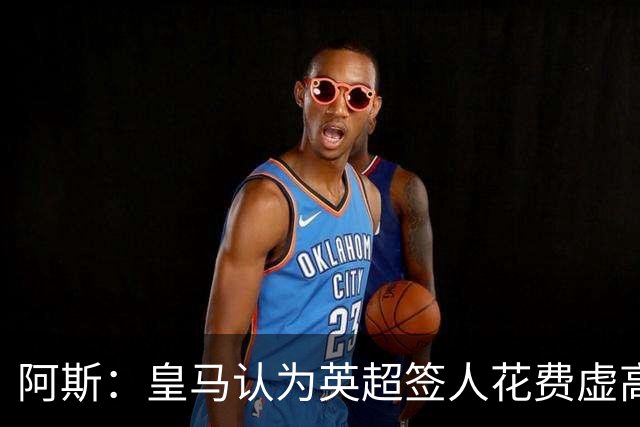 阿斯：皇马认为英超签人花费虚高搅乱市场 如今签谁都要花超过1亿