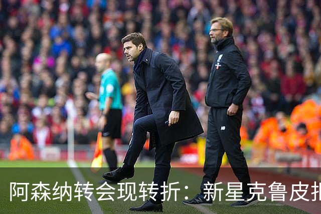 阿森纳转会现转折：新星克鲁皮拒绝枪手原因曝光